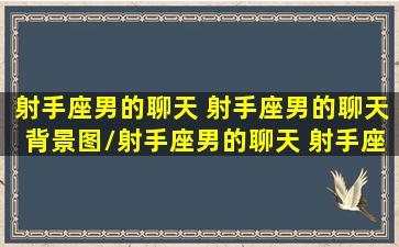 射手座男的聊天 射手座男的聊天背景图/射手座男的聊天 射手座男的聊天背景图-我的网站